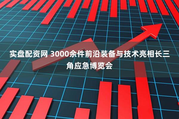 实盘配资网 3000余件前沿装备与技术亮相长三角应急博览会