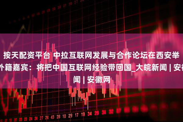 按天配资平台 中拉互联网发展与合作论坛在西安举行 外籍嘉宾：将把中国互联网经验带回国_大皖新闻 | 安徽网