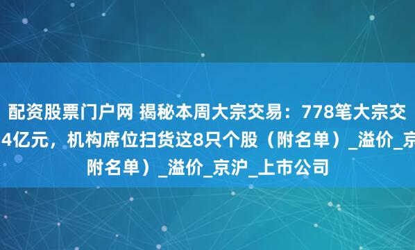 配资股票门户网 揭秘本周大宗交易：778笔大宗交易成交101.54亿元，机构席位扫货这8只个股（附名单）_溢价_京沪_上市公司