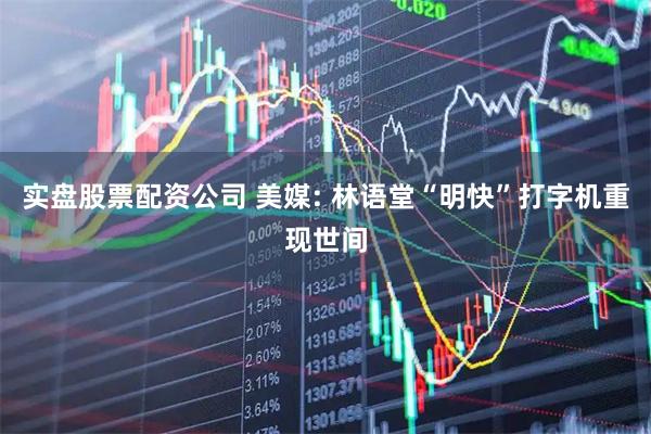 实盘股票配资公司 美媒: 林语堂“明快”打字机重现世间