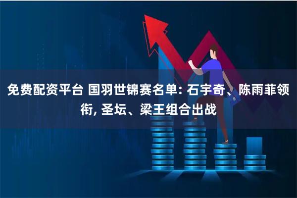 免费配资平台 国羽世锦赛名单: 石宇奇、陈雨菲领衔, 圣坛、梁王组合出战