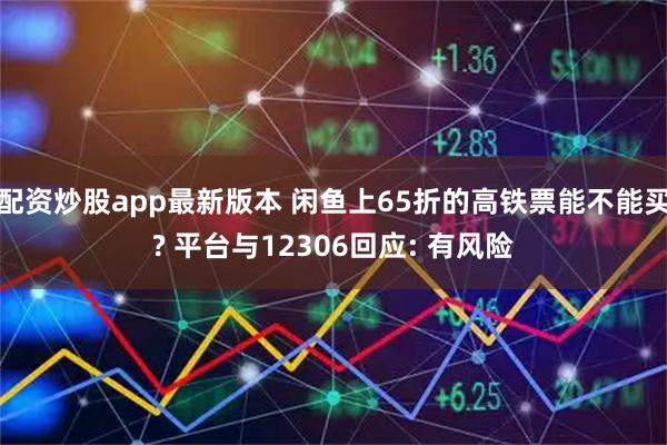 配资炒股app最新版本 闲鱼上65折的高铁票能不能买? 平台与12306回应: 有风险