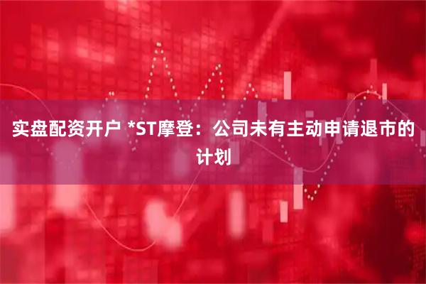 实盘配资开户 *ST摩登：公司未有主动申请退市的计划