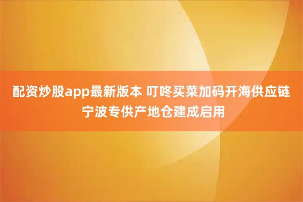 配资炒股app最新版本 叮咚买菜加码开海供应链 宁波专供产地仓建成启用