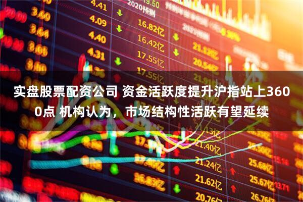 实盘股票配资公司 资金活跃度提升沪指站上3600点 机构认为，市场结构性活跃有望延续