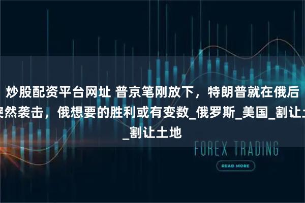 炒股配资平台网址 普京笔刚放下，特朗普就在俄后院突然袭击，俄想要的胜利或有变数_俄罗斯_美国_割让土地