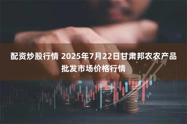 配资炒股行情 2025年7月22日甘肃邦农农产品批发市场价格行情