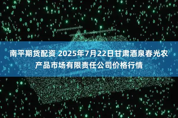 南平期货配资 2025年7月22日甘肃酒泉春光农产品市场有限责任公司价格行情