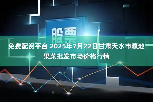 免费配资平台 2025年7月22日甘肃天水市瀛池果菜批发市场价格行情