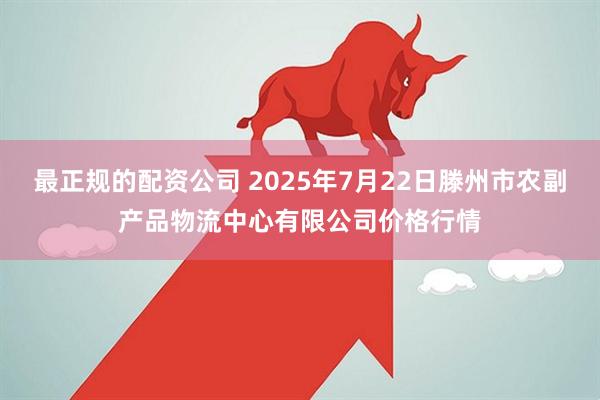 最正规的配资公司 2025年7月22日滕州市农副产品物流中心有限公司价格行情