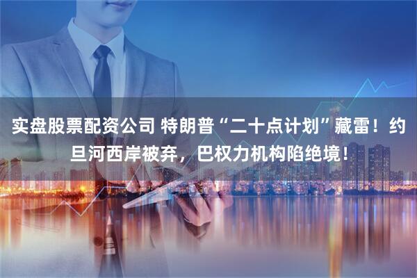 实盘股票配资公司 特朗普“二十点计划”藏雷！约旦河西岸被弃，巴权力机构陷绝境！