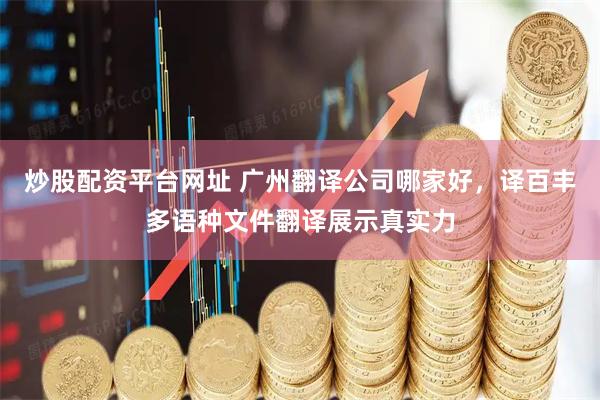 炒股配资平台网址 广州翻译公司哪家好，译百丰多语种文件翻译展示真实力
