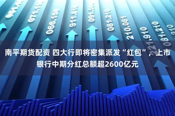 南平期货配资 四大行即将密集派发“红包”，上市银行中期分红总额超2600亿元