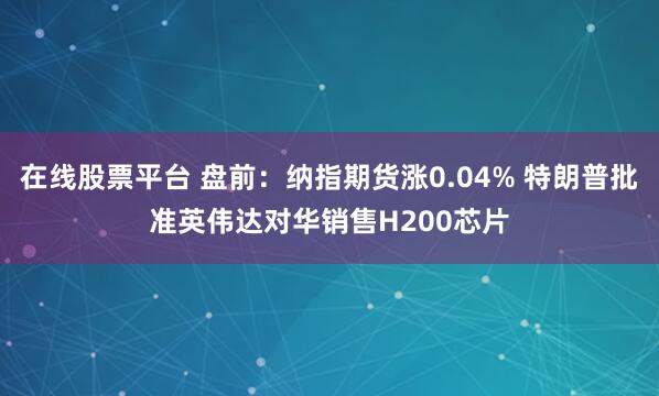 在线股票平台 盘前：纳指期货涨0.04% 特朗普批准英伟达对华销售H200芯片